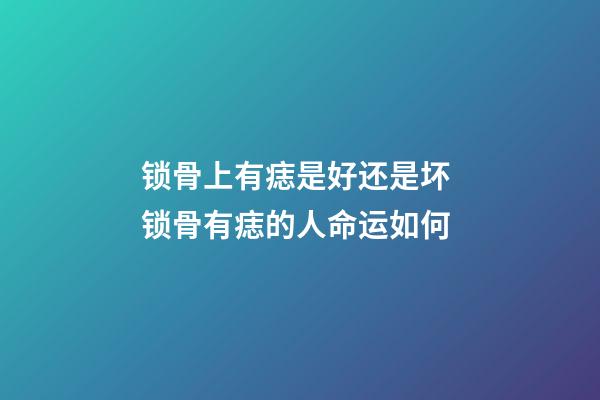 锁骨上有痣是好还是坏 锁骨有痣的人命运如何